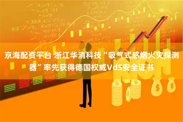 京海配资平台 浙江华消科技“吸气式感烟火灾探测器”率先获得德国权威VdS安全证书