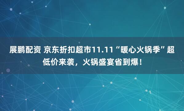 展鹏配资 京东折扣超市11.11“暖心火锅季”超低价来袭，火锅盛宴省到爆！