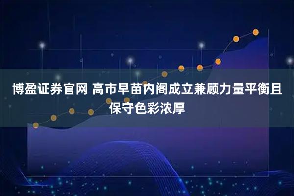 博盈证券官网 高市早苗内阁成立　兼顾力量平衡且保守色彩浓厚