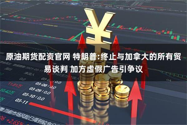 原油期货配资官网 特朗普:终止与加拿大的所有贸易谈判 加方虚假广告引争议