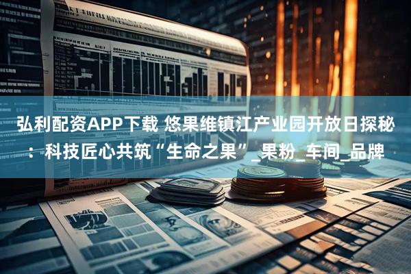 弘利配资APP下载 悠果维镇江产业园开放日探秘：科技匠心共筑“生命之果”_果粉_车间_品牌