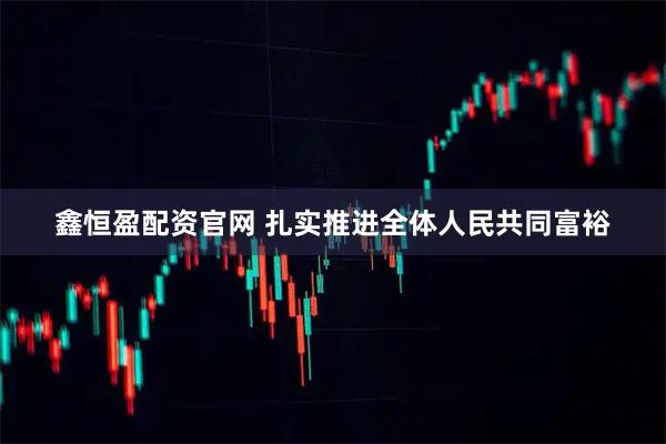 鑫恒盈配资官网 扎实推进全体人民共同富裕