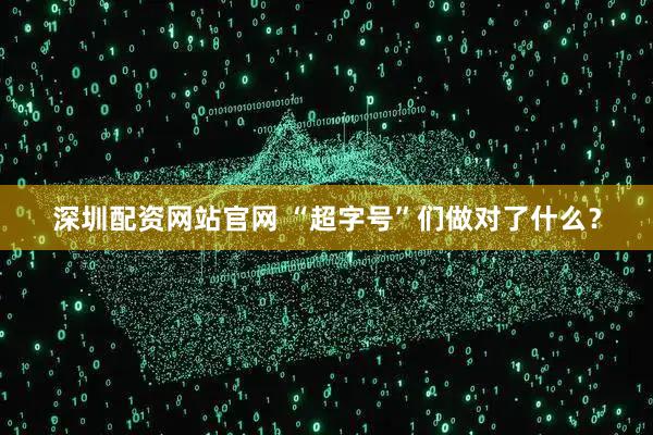 深圳配资网站官网 “超字号”们做对了什么？