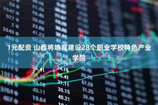 1元配资 山西将培育建设28个职业学校特色产业学院