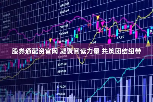 股券通配资官网 凝聚阅读力量 共筑团结纽带