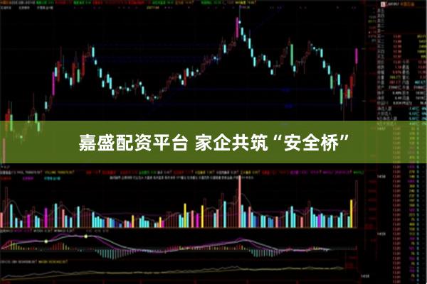 嘉盛配资平台 家企共筑“安全桥”