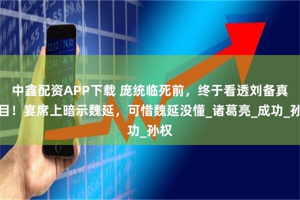 中鑫配资APP下载 庞统临死前，终于看透刘备真面目！宴席上暗示魏延，可惜魏延没懂_诸葛亮_成功_孙权