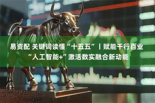 易资配 关键词读懂“十五五”丨赋能千行百业 “人工智能+”激活数实融合新动能