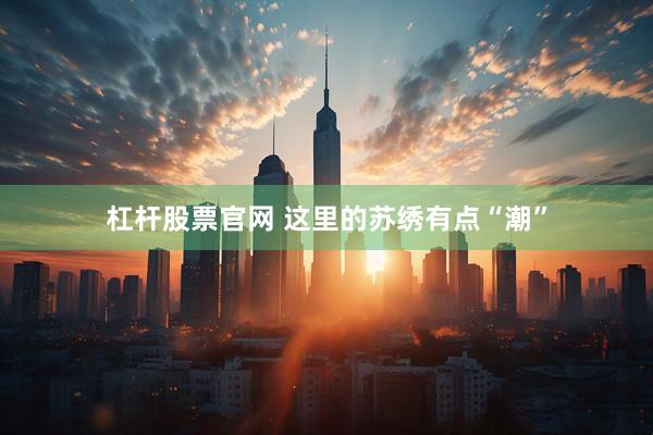 杠杆股票官网 这里的苏绣有点“潮”