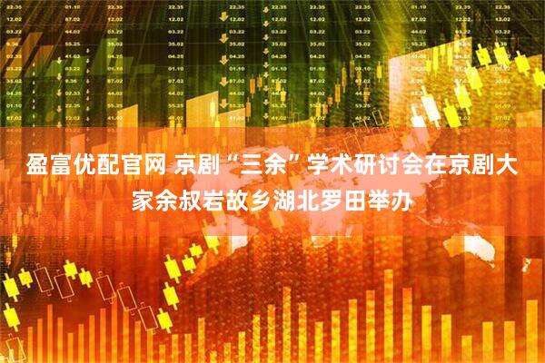 盈富优配官网 京剧“三余”学术研讨会在京剧大家余叔岩故乡湖北罗田举办