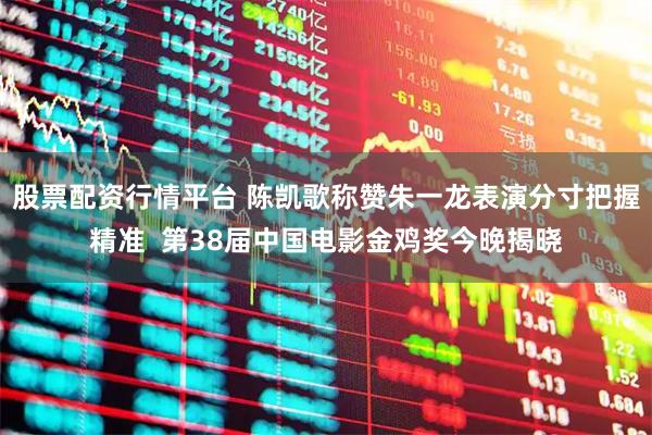 股票配资行情平台 陈凯歌称赞朱一龙表演分寸把握精准  第38届中国电影金鸡奖今晚揭晓