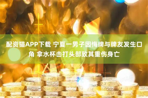 配资猫APP下载 宁夏一男子因悔牌与牌友发生口角 拿水杯击打头部致其重伤身亡