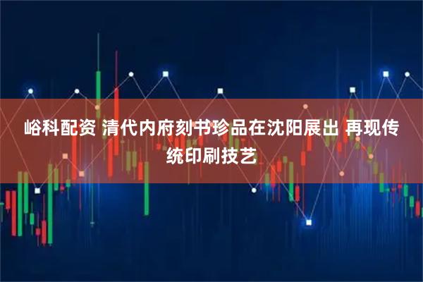 峪科配资 清代内府刻书珍品在沈阳展出 再现传统印刷技艺