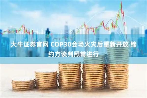 大牛证券官网 COP30会场火灾后重新开放 缔约方谈判照常进行