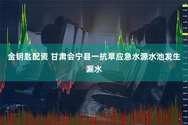 金钥匙配资 甘肃会宁县一抗旱应急水源水池发生漏水