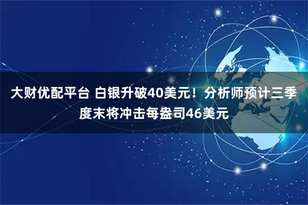 大财优配平台 白银升破40美元！分析师预计三季度末将冲击每盎司46美元