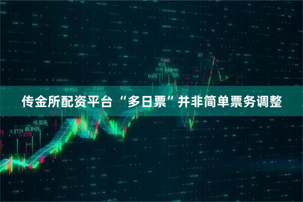 传金所配资平台 “多日票”并非简单票务调整