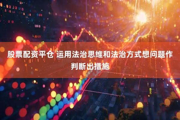 股票配资平仓 运用法治思维和法治方式想问题作判断出措施