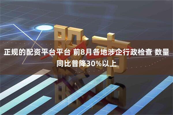 正规的配资平台平台 前8月各地涉企行政检查 数量同比普降30%以上
