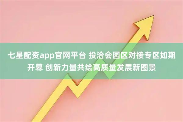七星配资app官网平台 投洽会园区对接专区如期开幕 创新力量共绘高质量发展新图景