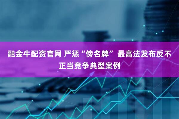 融金牛配资官网 严惩“傍名牌” 最高法发布反不正当竞争典型案例