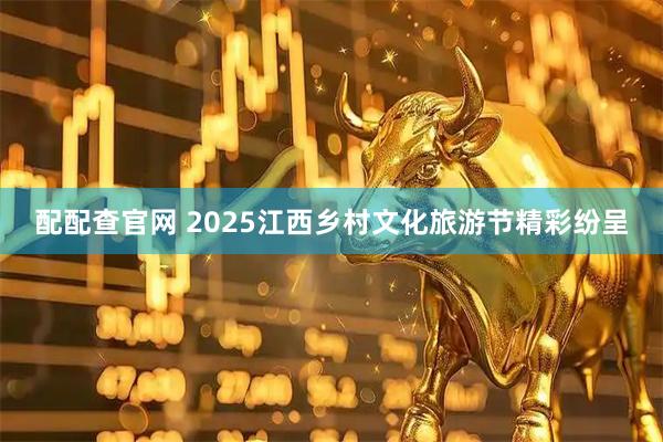 配配查官网 2025江西乡村文化旅游节精彩纷呈
