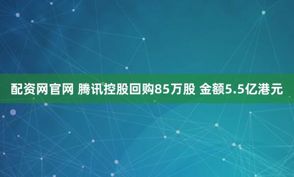 配资网官网 腾讯控股回购85万股 金额5.5亿港元