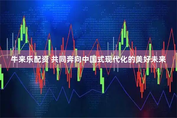 牛来乐配资 共同奔向中国式现代化的美好未来