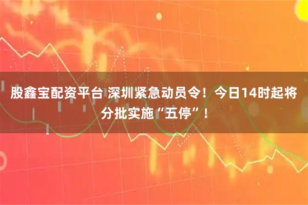 股鑫宝配资平台 深圳紧急动员令！今日14时起将分批实施“五停”！