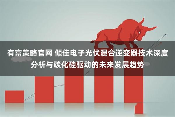 有富策略官网 倾佳电子光伏混合逆变器技术深度分析与碳化硅驱动的未来发展趋势