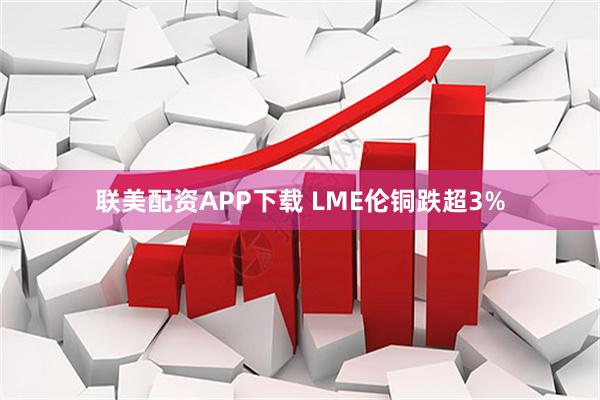 联美配资APP下载 LME伦铜跌超3%