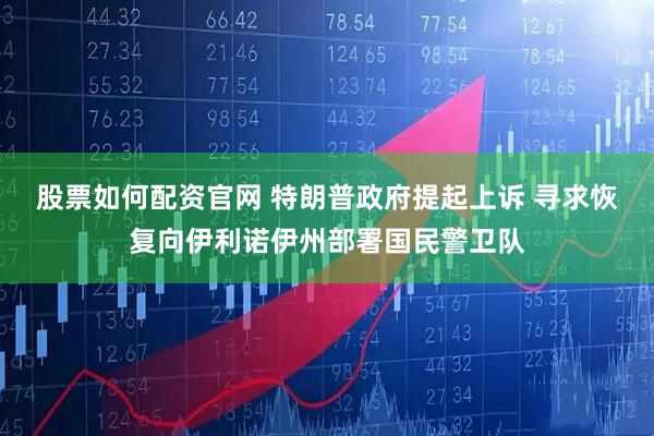 股票如何配资官网 特朗普政府提起上诉 寻求恢复向伊利诺伊州部署国民警卫队