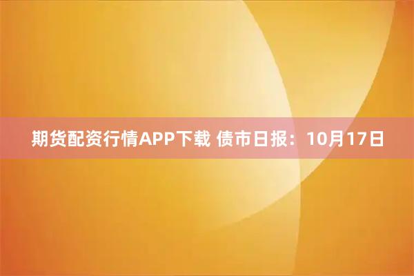 期货配资行情APP下载 债市日报：10月17日