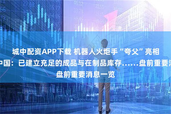 城中配资APP下载 机器人火炬手“夸父”亮相；安世中国：已建立充足的成品与在制品库存……盘前重要消息一览
