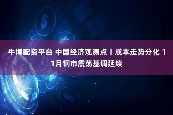 牛博配资平台 中国经济观测点丨成本走势分化 11月钢市震荡基调延续