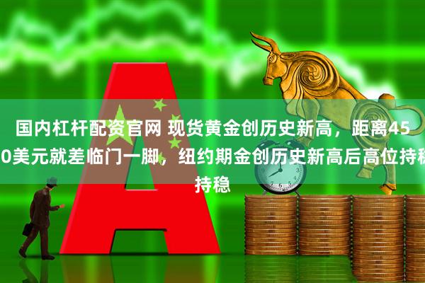 国内杠杆配资官网 现货黄金创历史新高，距离4500美元就差临门一脚，纽约期金创历史新高后高位持稳