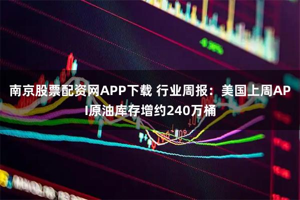 南京股票配资网APP下载 行业周报：美国上周API原油库存增约240万桶