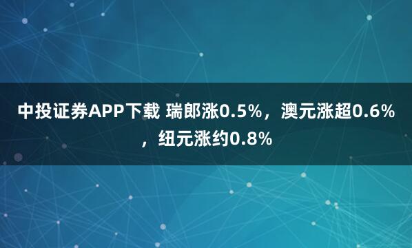 中投证券APP下载 瑞郎涨0.5%，澳元涨超0.6%，纽元涨约0.8%