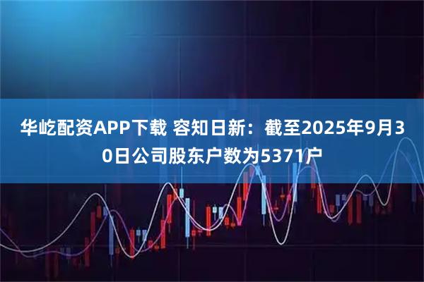 华屹配资APP下载 容知日新：截至2025年9月30日公司股东户数为5371户