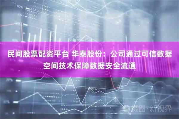 民间股票配资平台 华泰股份：公司通过可信数据空间技术保障数据安全流通