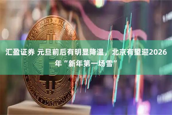 汇盈证券 元旦前后有明显降温，北京有望迎2026年“新年第一场雪”