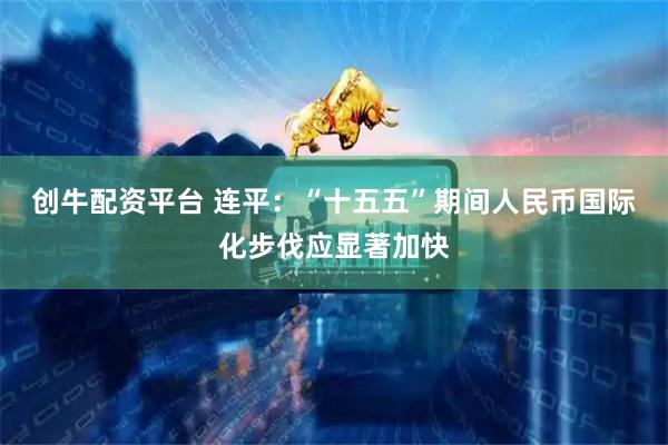 创牛配资平台 连平：“十五五”期间人民币国际化步伐应显著加快