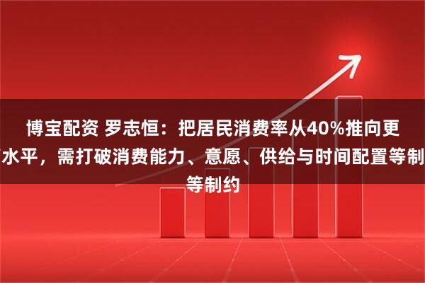 博宝配资 罗志恒：把居民消费率从40%推向更高水平，需打破消费能力、意愿、供给与时间配置等制约