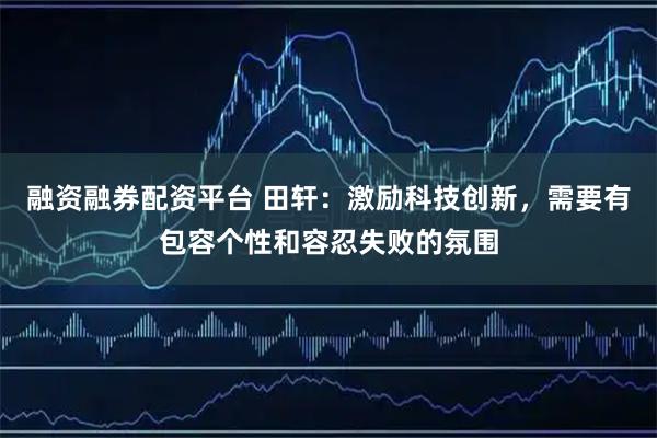 融资融券配资平台 田轩：激励科技创新，需要有包容个性和容忍失败的氛围