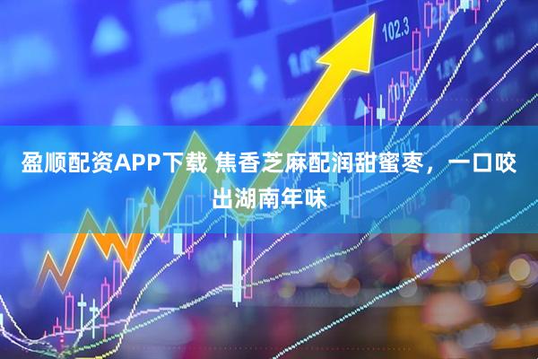盈顺配资APP下载 焦香芝麻配润甜蜜枣，一口咬出湖南年味