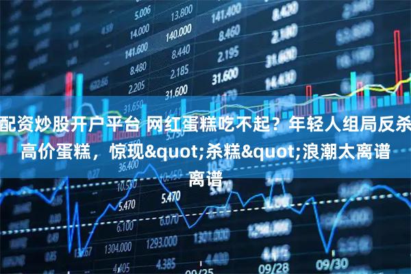 配资炒股开户平台 网红蛋糕吃不起？年轻人组局反杀高价蛋糕，惊现"杀糕"浪潮太离谱