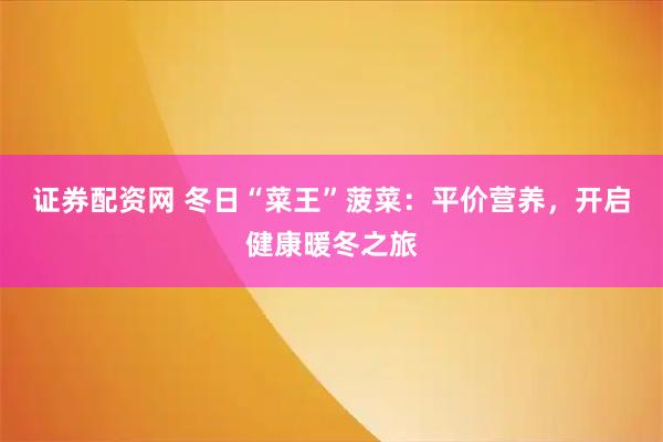 证券配资网 冬日“菜王”菠菜：平价营养，开启健康暖冬之旅