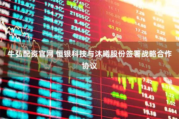 牛弘配资官网 恒银科技与沐曦股份签署战略合作协议