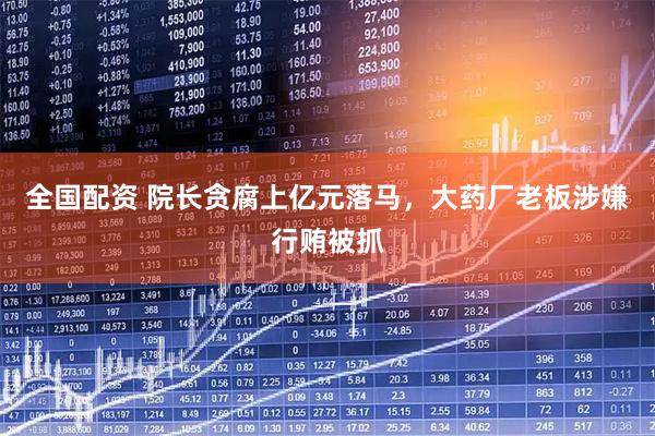 全国配资 院长贪腐上亿元落马，大药厂老板涉嫌行贿被抓
