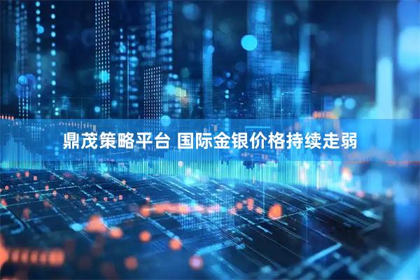 鼎茂策略平台 国际金银价格持续走弱